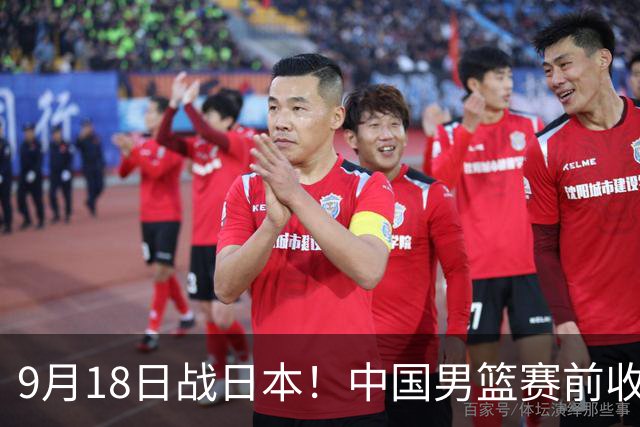 9月18日战日本！中国男篮赛前收获3大喜讯，日媒：64年后重返决赛